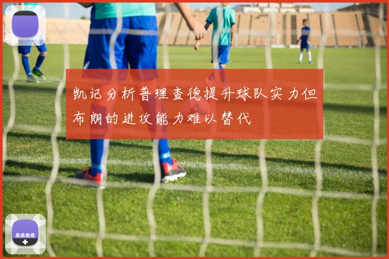 凯记分析普理查德提升球队实力但布朗的进攻能力难以替代