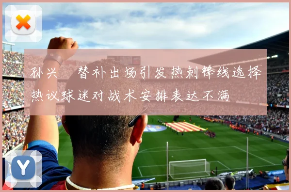 孙兴慜替补出场引发热刺锋线选择热议球迷对战术安排表达不满