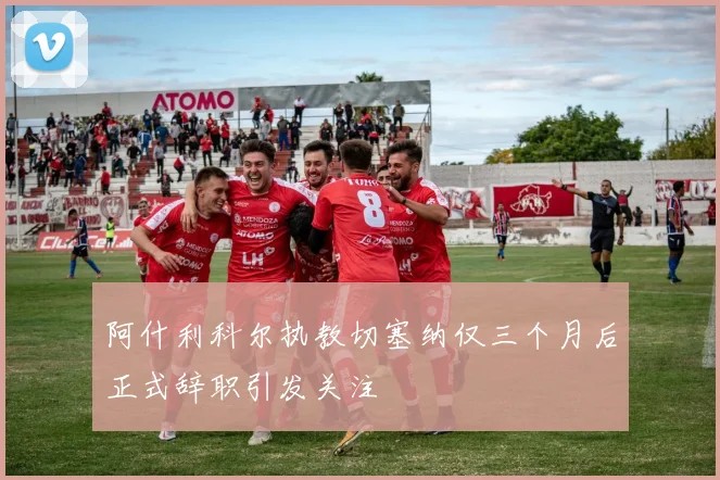 阿什利科尔执教切塞纳仅三个月后正式辞职引发关注