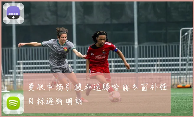曼联中场引援加速滕哈赫冬窗补强目标逐渐明朗