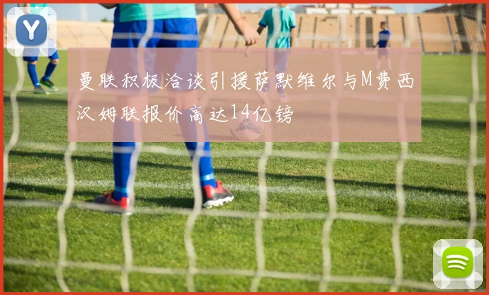 曼联积极洽谈引援萨默维尔与M费西汉姆联报价高达14亿镑