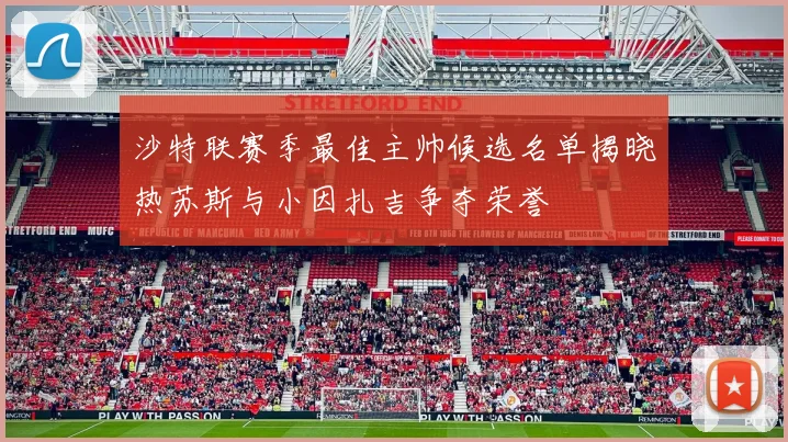 沙特联赛季最佳主帅候选名单揭晓热苏斯与小因扎吉争夺荣誉
