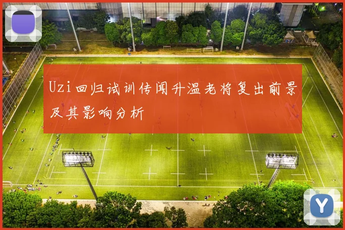 Uzi回归试训传闻升温老将复出前景及其影响分析