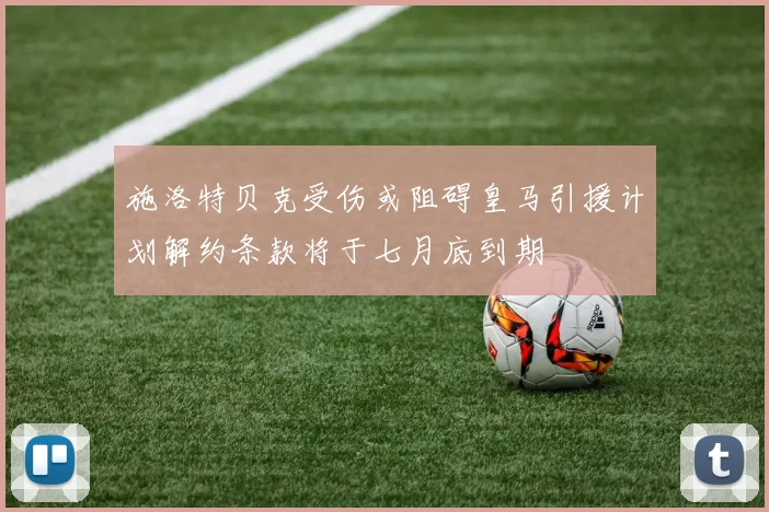 施洛特贝克受伤或阻碍皇马引援计划解约条款将于七月底到期