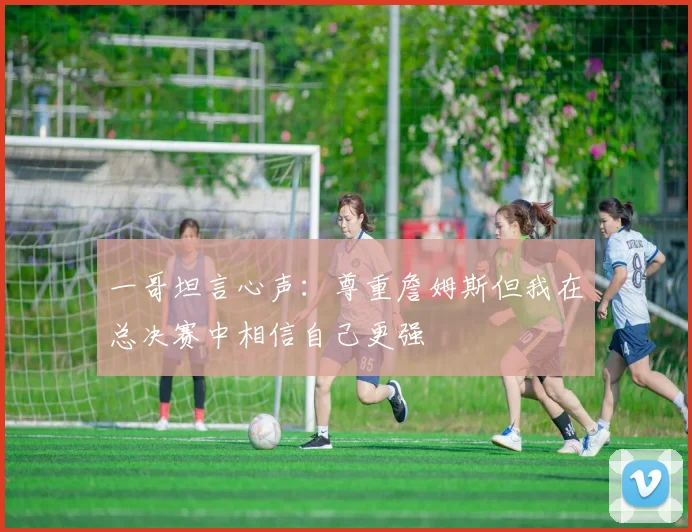 一哥坦言心声：尊重詹姆斯但我在总决赛中相信自己更强