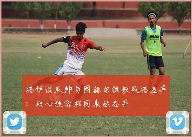 格伊谈瓜帅与图赫尔执教风格差异：核心理念相同表达各异
