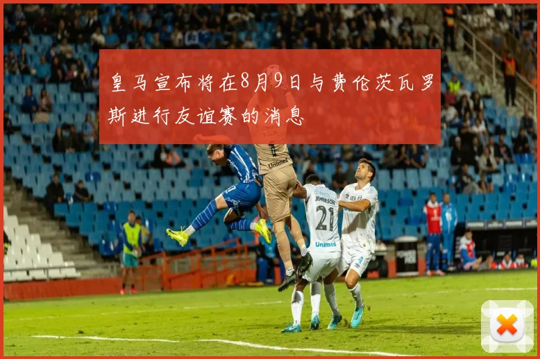 皇马宣布将在8月9日与费伦茨瓦罗斯进行友谊赛的消息