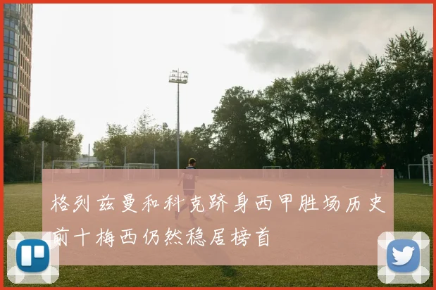格列兹曼和科克跻身西甲胜场历史前十梅西仍然稳居榜首