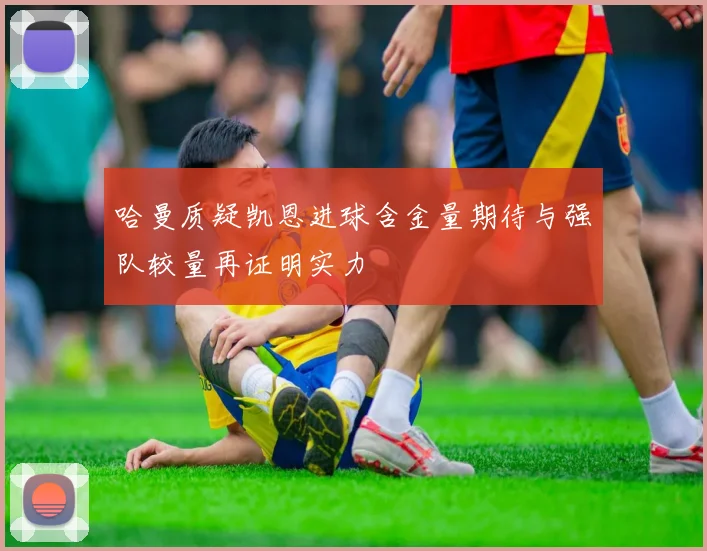 哈曼质疑凯恩进球含金量期待与强队较量再证明实力