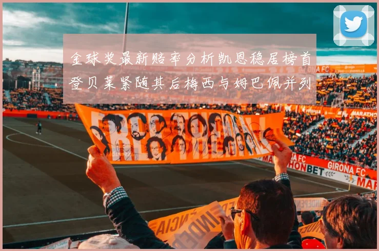 金球奖最新赔率分析凯恩稳居榜首登贝莱紧随其后梅西与姆巴佩并列第四
