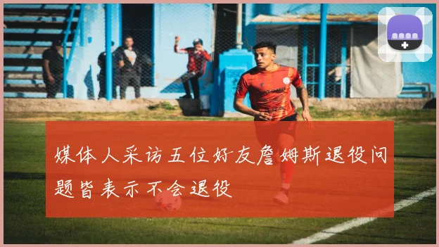 媒体人采访五位好友詹姆斯退役问题皆表示不会退役