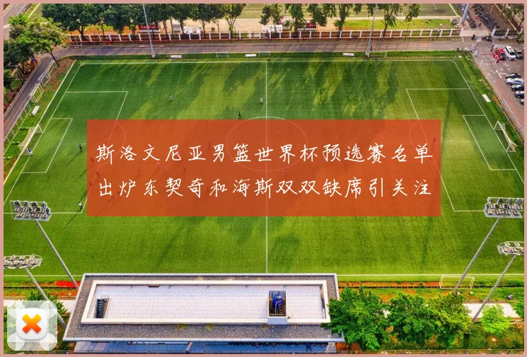 斯洛文尼亚男篮世界杯预选赛名单出炉东契奇和海斯双双缺席引关注