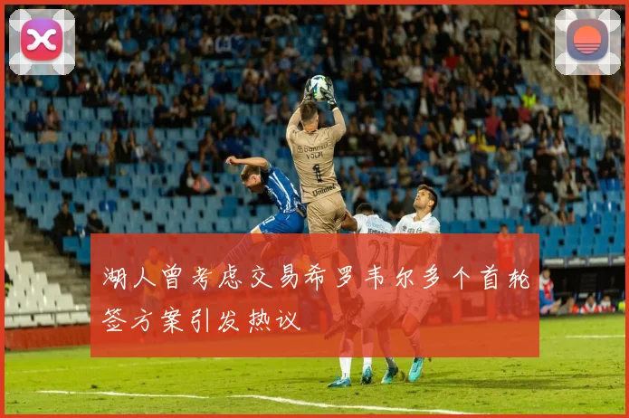 湖人曾考虑交易希罗韦尔多个首轮签方案引发热议