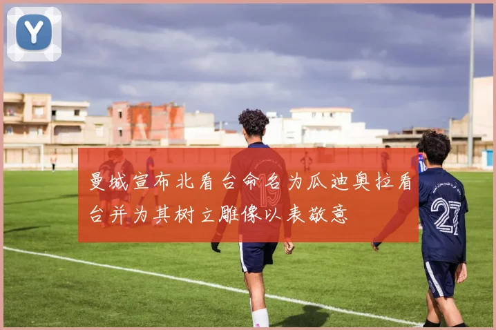 曼城宣布北看台命名为瓜迪奥拉看台并为其树立雕像以表敬意