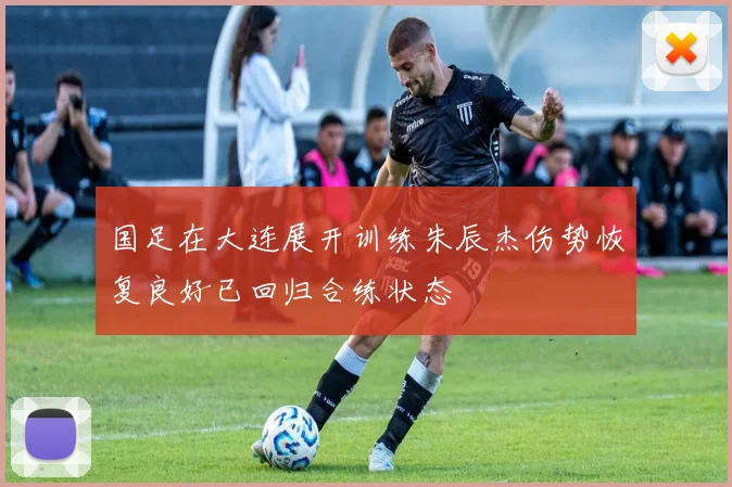 国足在大连展开训练朱辰杰伤势恢复良好已回归合练状态