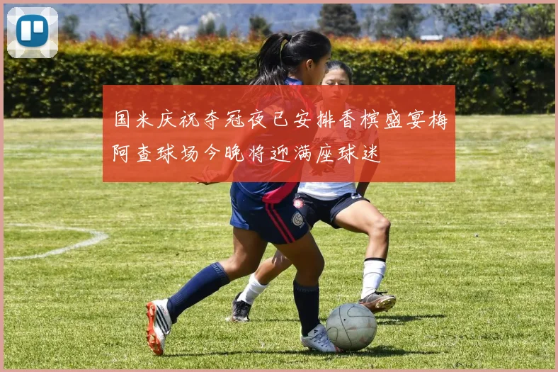 国米庆祝夺冠夜已安排香槟盛宴梅阿查球场今晚将迎满座球迷