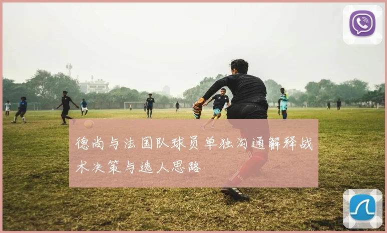 德尚与法国队球员单独沟通解释战术决策与选人思路
