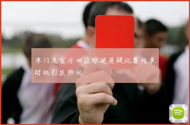 津门虎官方回应球迷质疑比赛结束时机引发热议