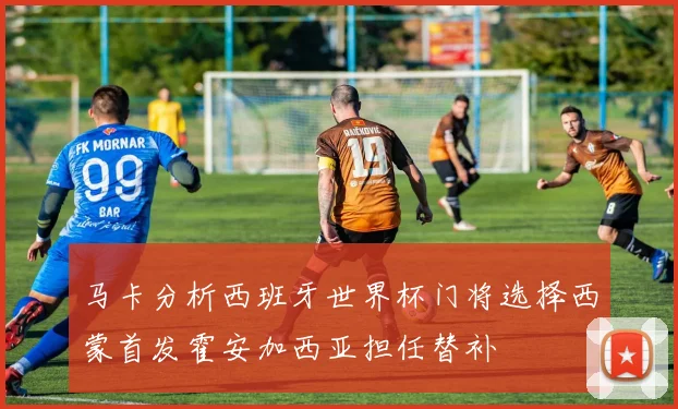 马卡分析西班牙世界杯门将选择西蒙首发霍安加西亚担任替补