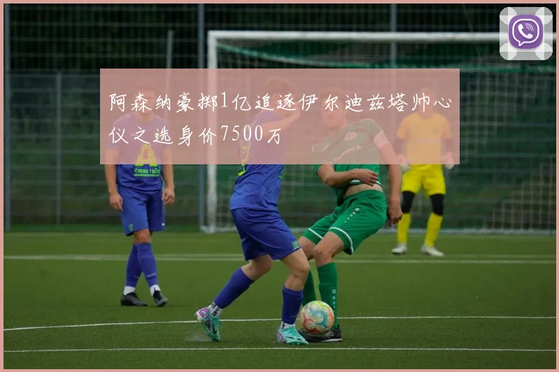 阿森纳豪掷1亿追逐伊尔迪兹塔帅心仪之选身价7500万