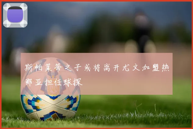 斯帕莱蒂之子或将离开尤文加盟热那亚担任球探
