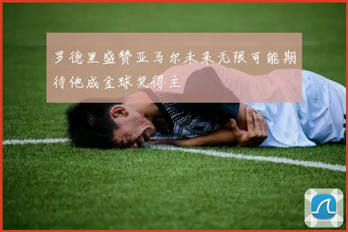 罗德里盛赞亚马尔未来无限可能期待他成金球奖得主