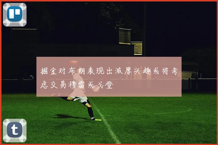 掘金对布朗表现出浓厚兴趣或将考虑交易穆雷或戈登