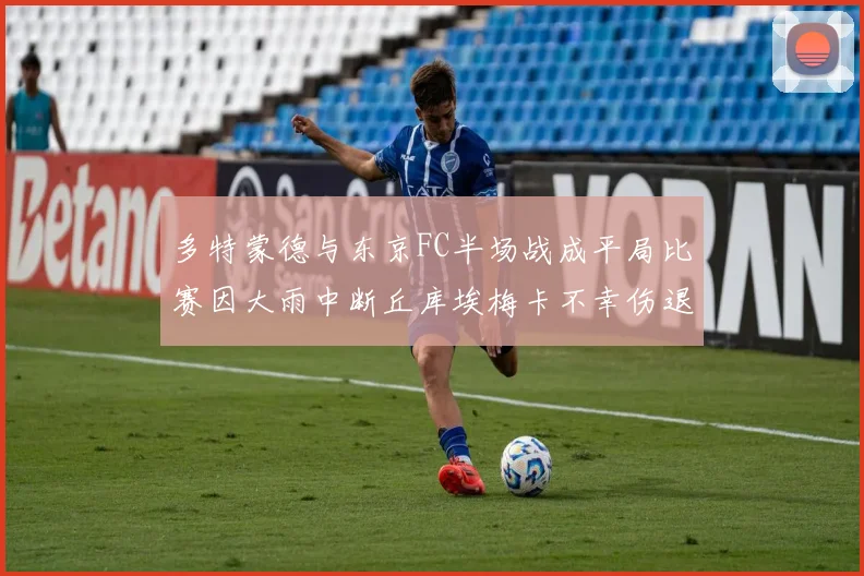 多特蒙德与东京FC半场战成平局比赛因大雨中断丘库埃梅卡不幸伤退