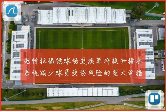 老特拉福德球场更换草坪提升排水系统减少球员受伤风险的重大举措