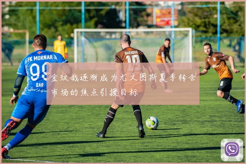 金玟哉逐渐成为尤文图斯夏季转会市场的焦点引援目标