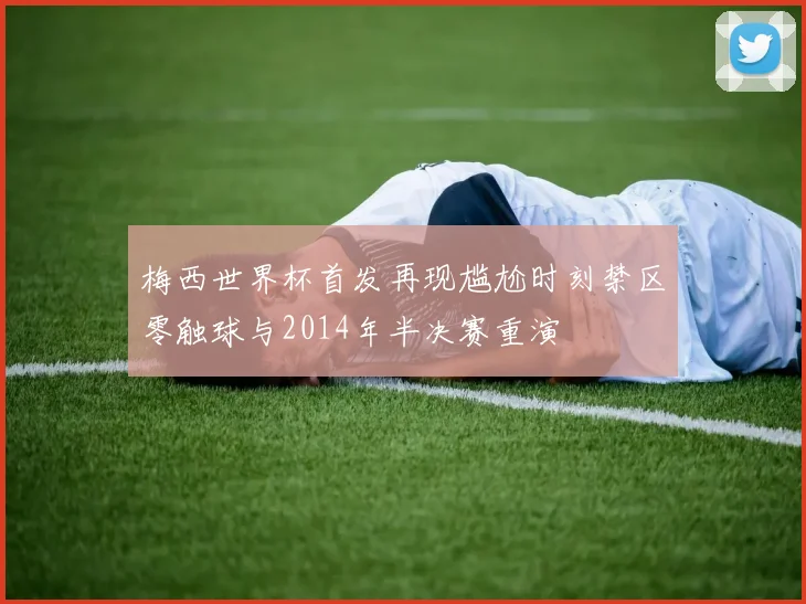 梅西世界杯首发再现尴尬时刻禁区零触球与2014年半决赛重演