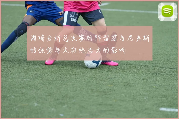 周琦分析总决赛对阵雷霆与尼克斯的优势与文班统治力的影响