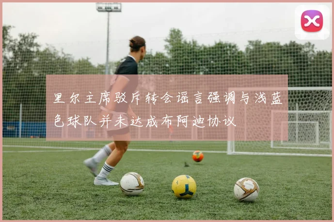 里尔主席驳斥转会谣言强调与浅蓝色球队并未达成布阿迪协议