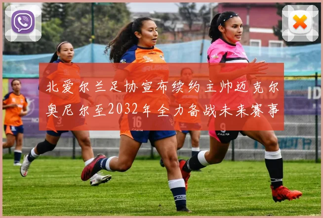 北爱尔兰足协宣布续约主帅迈克尔奥尼尔至2032年全力备战未来赛事