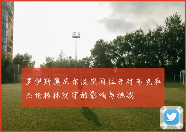 罗伊斯奥尼尔谈空间拉开对布克和杰伦格林防守的影响与挑战