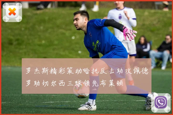 罗杰斯精彩策动哈托反击助攻佩德罗助切尔西三球领先布莱顿