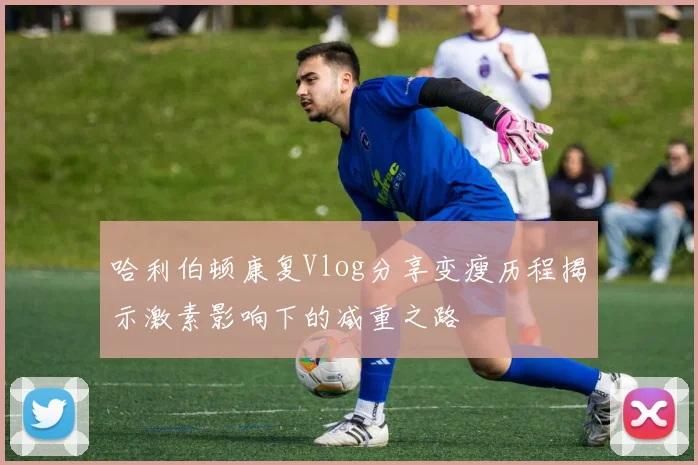 哈利伯顿康复Vlog分享变瘦历程揭示激素影响下的减重之路