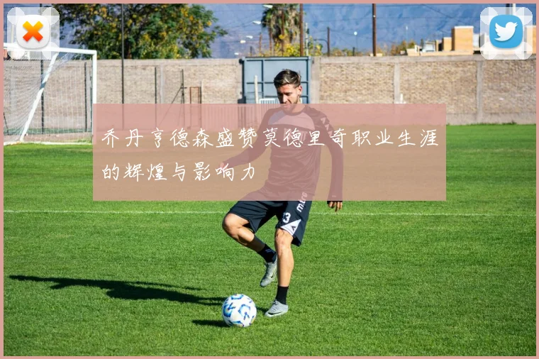 乔丹亨德森盛赞莫德里奇职业生涯的辉煌与影响力